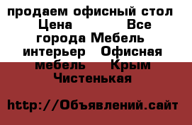 продаем офисный стол › Цена ­ 3 600 - Все города Мебель, интерьер » Офисная мебель   . Крым,Чистенькая